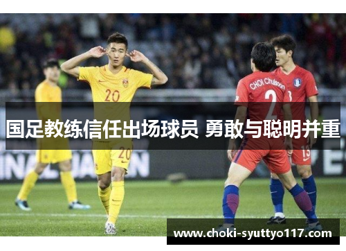 国足教练信任出场球员 勇敢与聪明并重